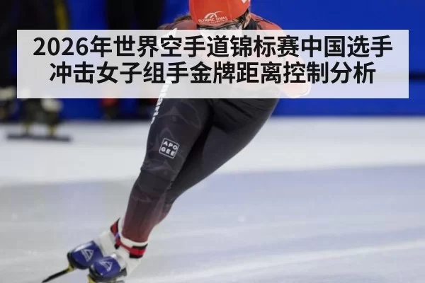 2026年世界空手道锦标赛中国选手冲击女子组手金牌距离控制分析