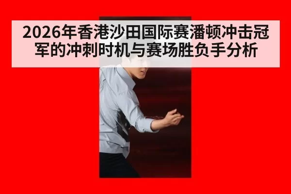 2026年香港沙田国际赛潘顿冲击冠军的冲刺时机与赛场胜负手分析
