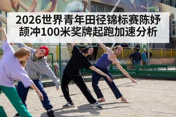 2026世界青年田径锦标赛陈妤颉冲100米奖牌起跑加速分析