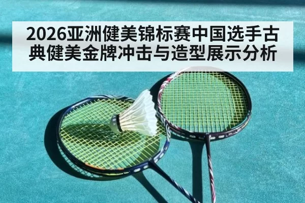 2026亚洲健美锦标赛中国选手古典健美金牌冲击与造型展示分析